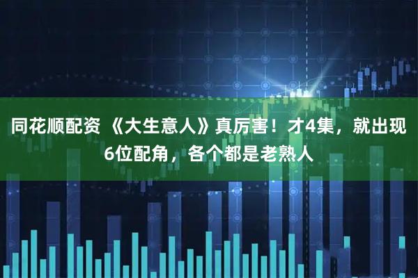 同花顺配资 《大生意人》真厉害!才4集,就出现6位配角,各个都是老熟人